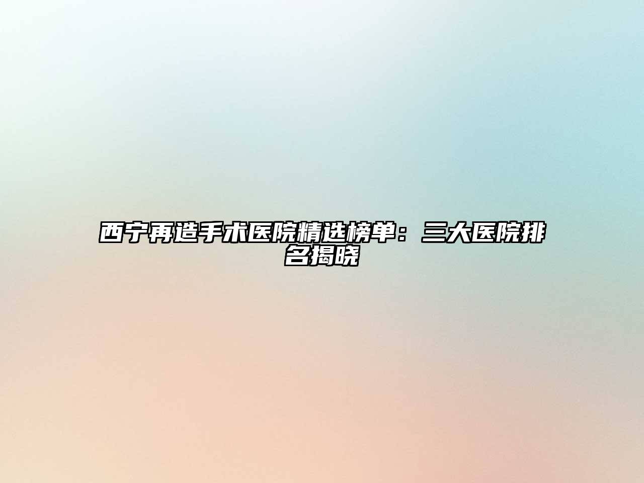 西宁再造手术医院精选榜单：三大医院排名揭晓