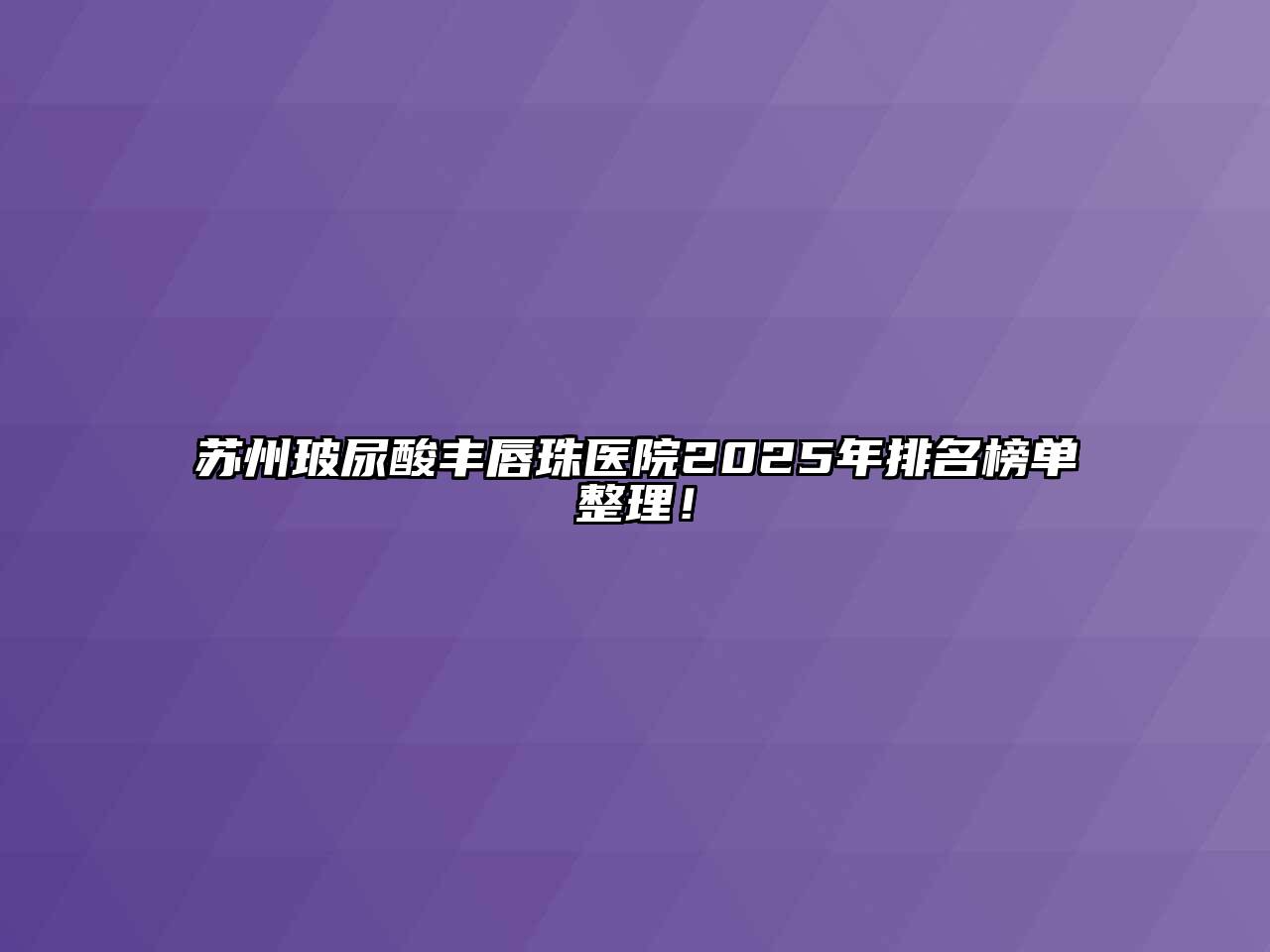 苏州玻尿酸丰唇珠医院2025年排名榜单整理！