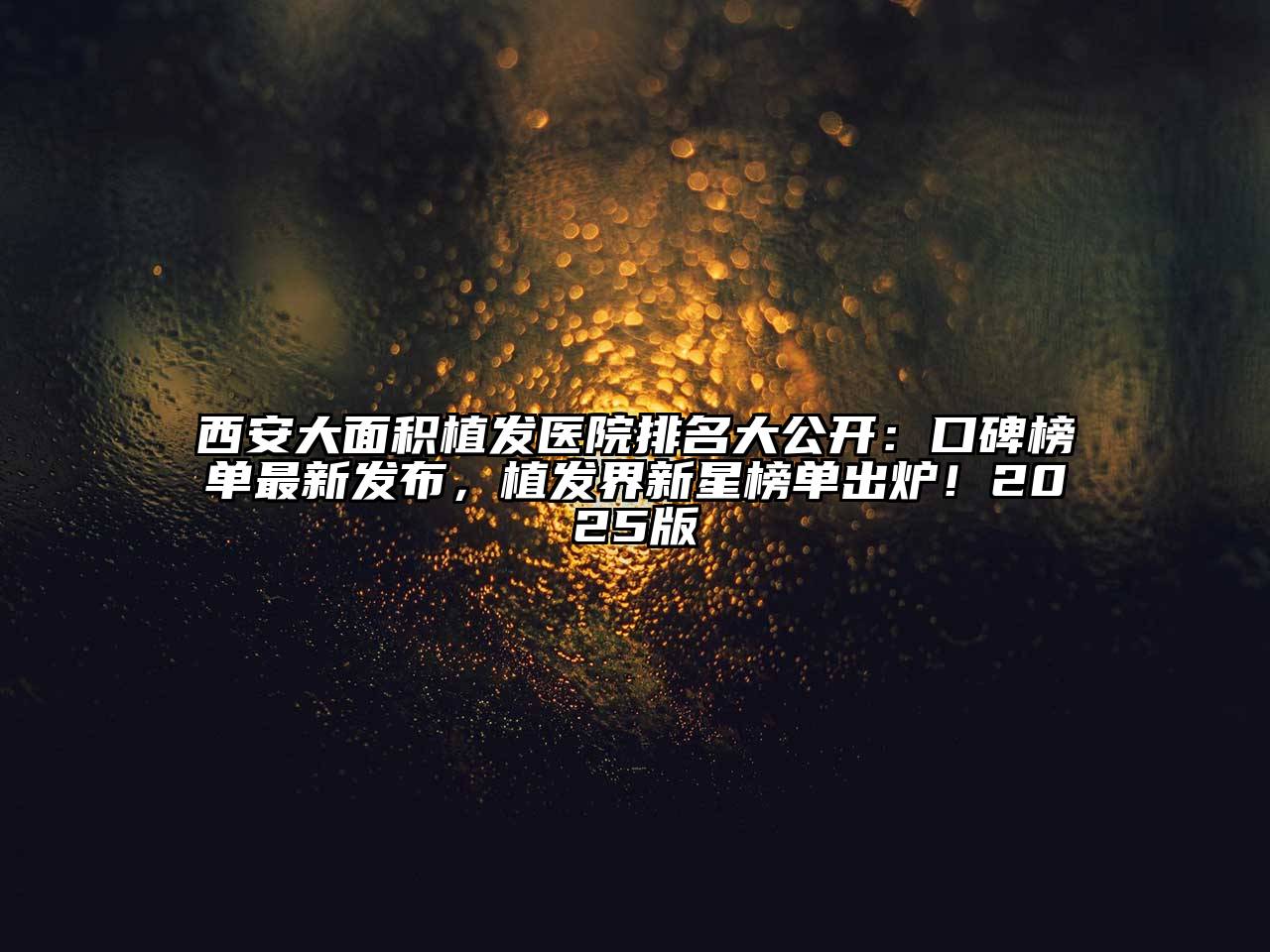 西安大面积植发医院排名大公开：口碑榜单最新发布，植发界新星榜单出炉！2025版