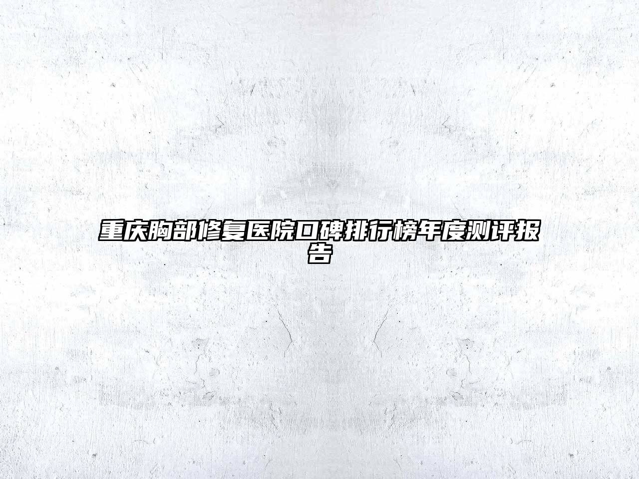 重庆胸部修复医院口碑排行榜年度测评报告