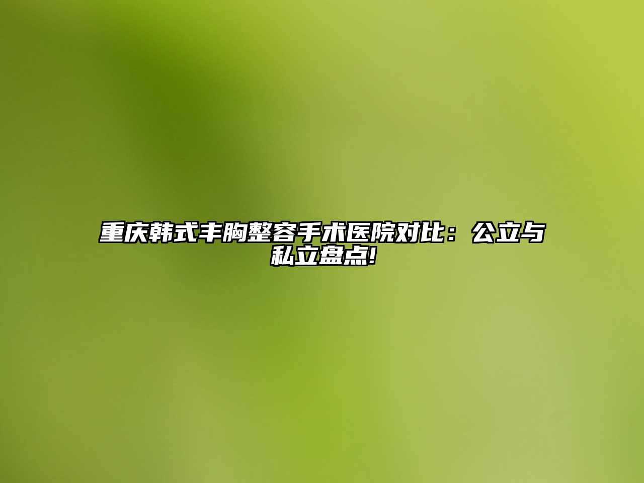 重庆韩式丰胸整容手术医院对比：公立与私立盘点!