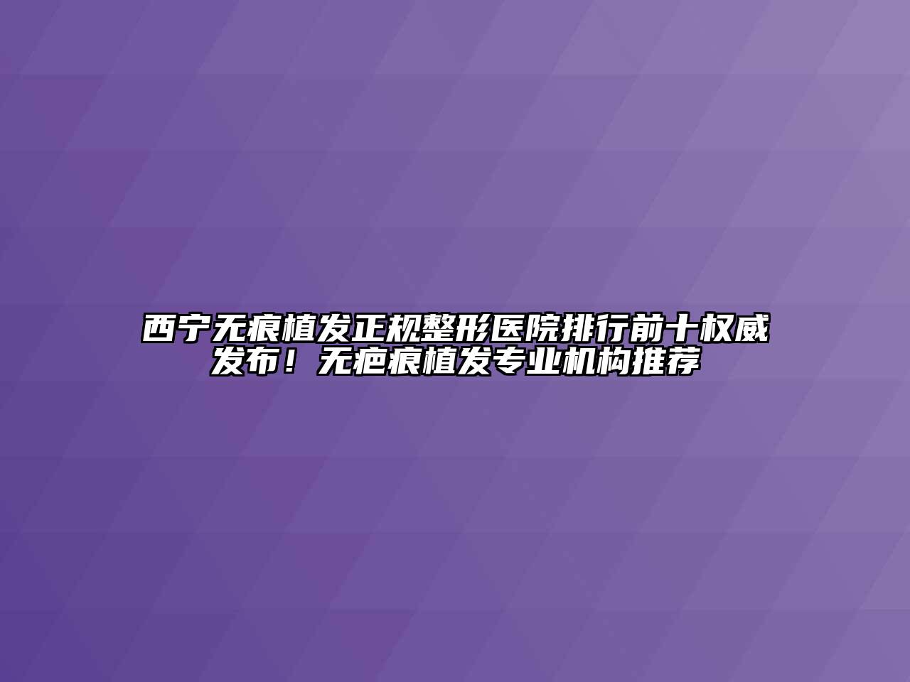 西宁无痕植发正规整形医院排行前十权威发布！无疤痕植发专业机构推荐