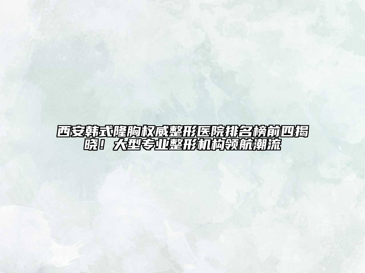 西安韩式隆胸权威整形医院排名榜前四揭晓！大型专业整形机构领航潮流