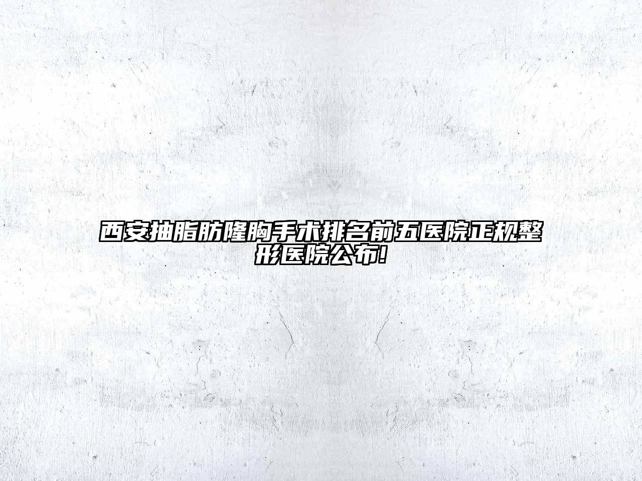 西安抽脂肪隆胸手术排名前五医院正规整形医院公布!