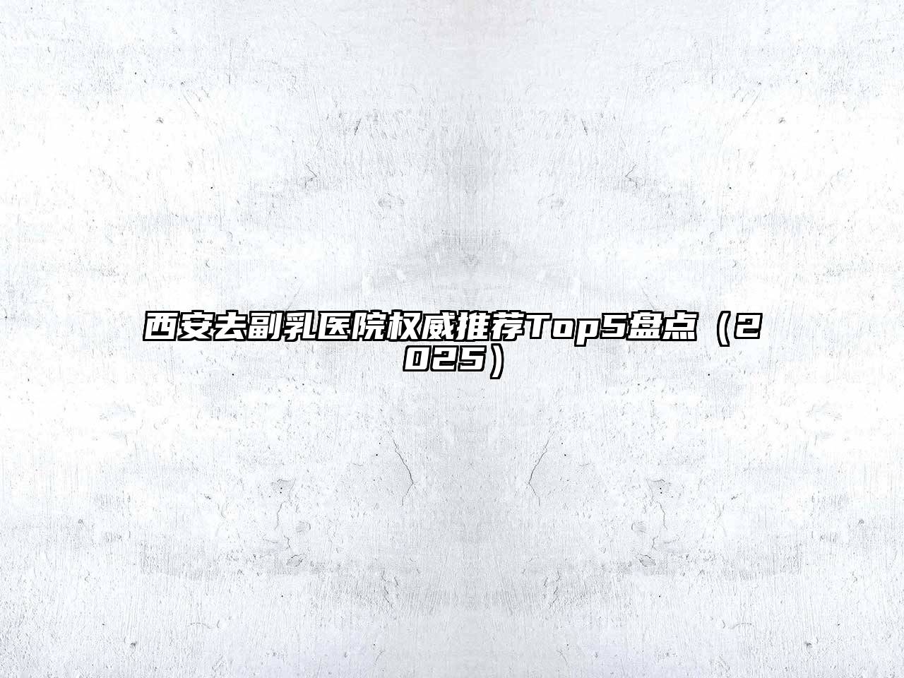 西安去副乳医院权威推荐Top5盘点2025年