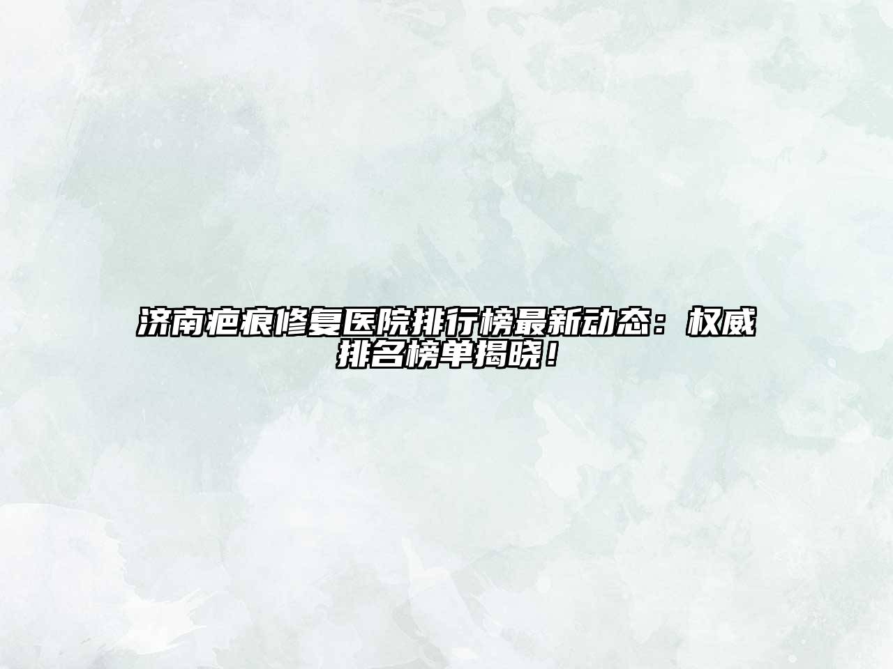 济南疤痕修复医院排行榜最新动态：权威排名榜单揭晓！