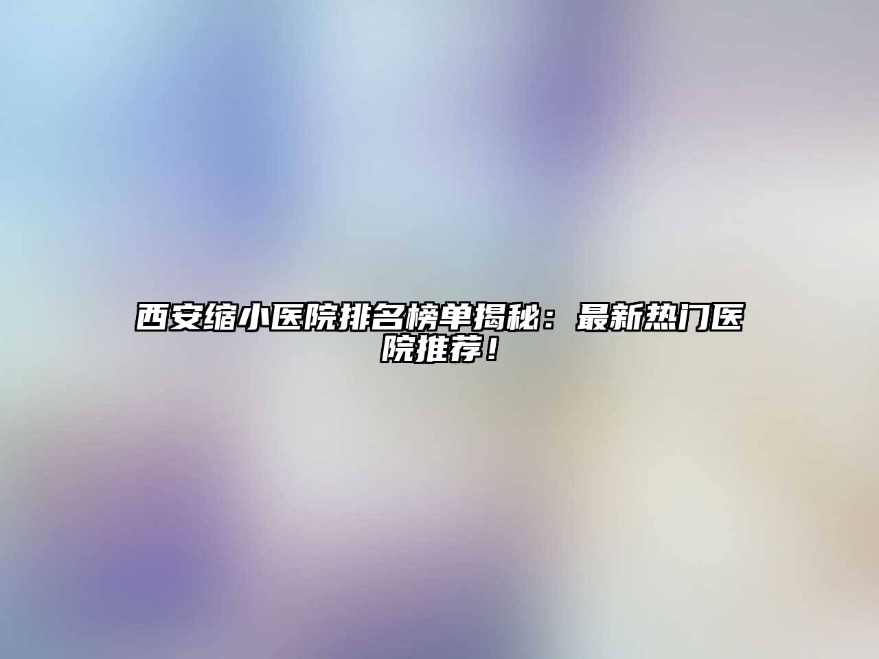 西安缩小医院排名榜单揭秘：最新热门医院推荐！