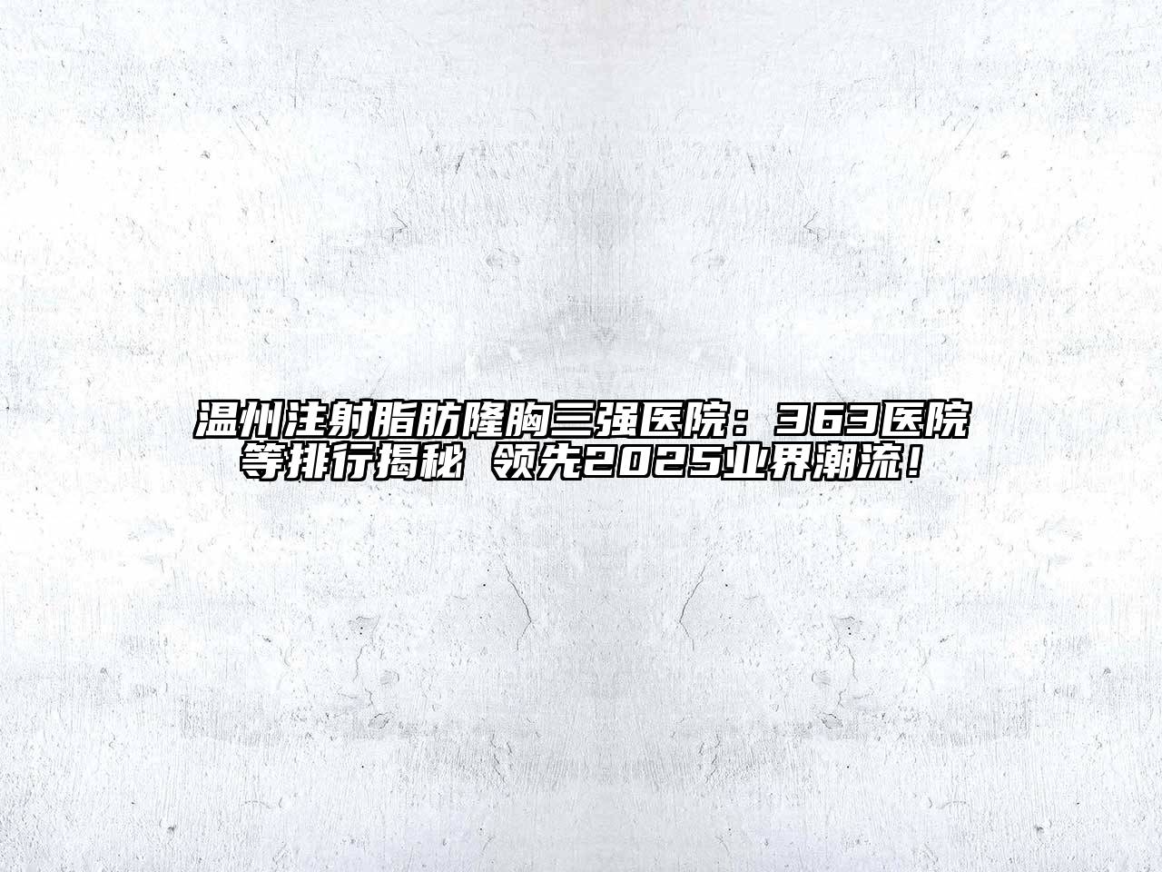 温州注射脂肪隆胸三强医院：363医院等排行揭秘 领先2025业界潮流！