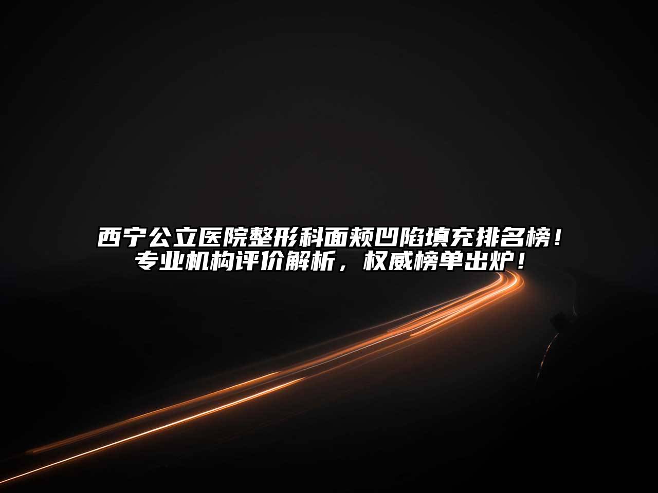 西宁公立医院整形科面颊凹陷填充排名榜！专业机构评价解析，权威榜单出炉！