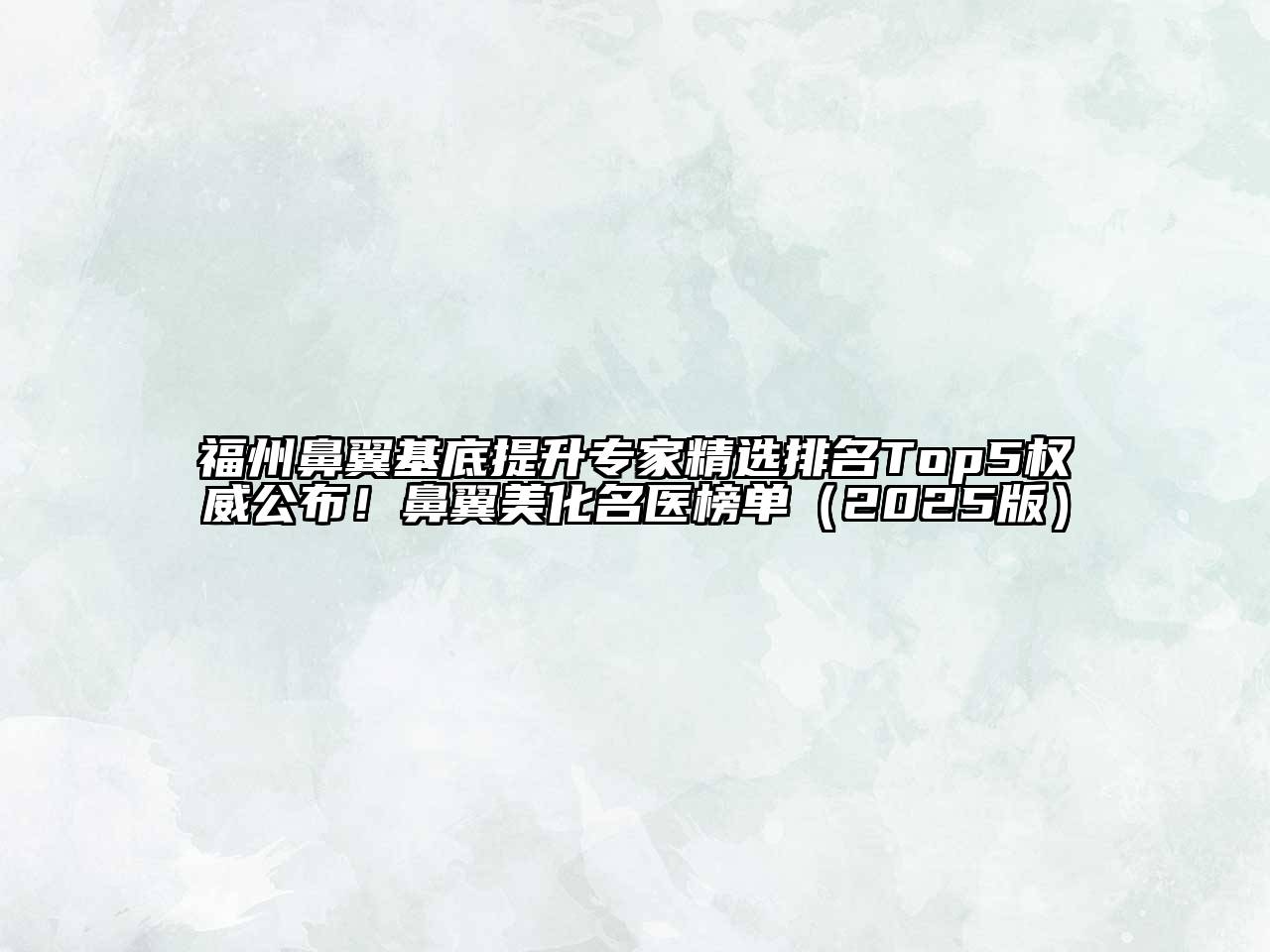 福州鼻翼基底提升专家精选排名Top5权威公布！鼻翼美化名医榜单2025年