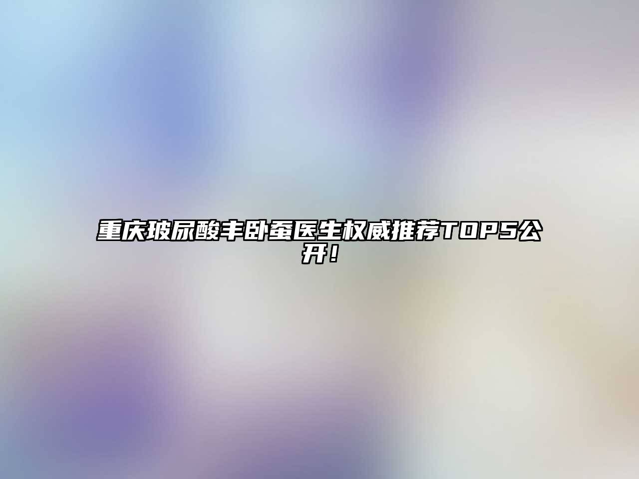重庆玻尿酸丰卧蚕医生权威推荐TOP5公开！