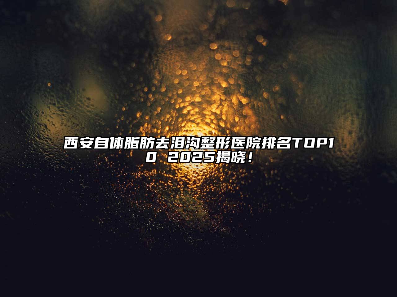 西安自体脂肪去泪沟整形医院排名TOP10 2025揭晓！