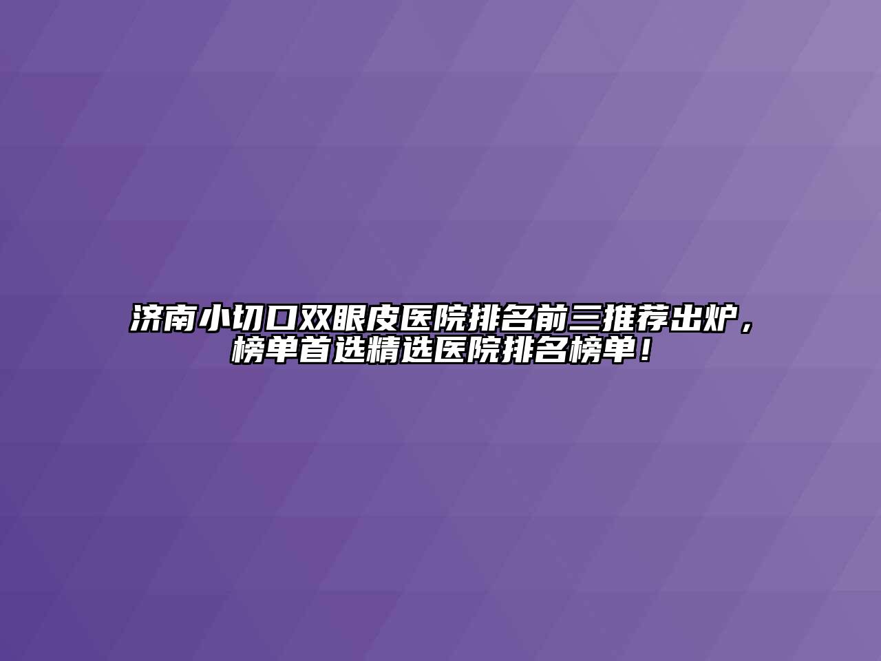 济南小切口双眼皮医院排名前三推荐出炉，榜单首选精选医院排名榜单！