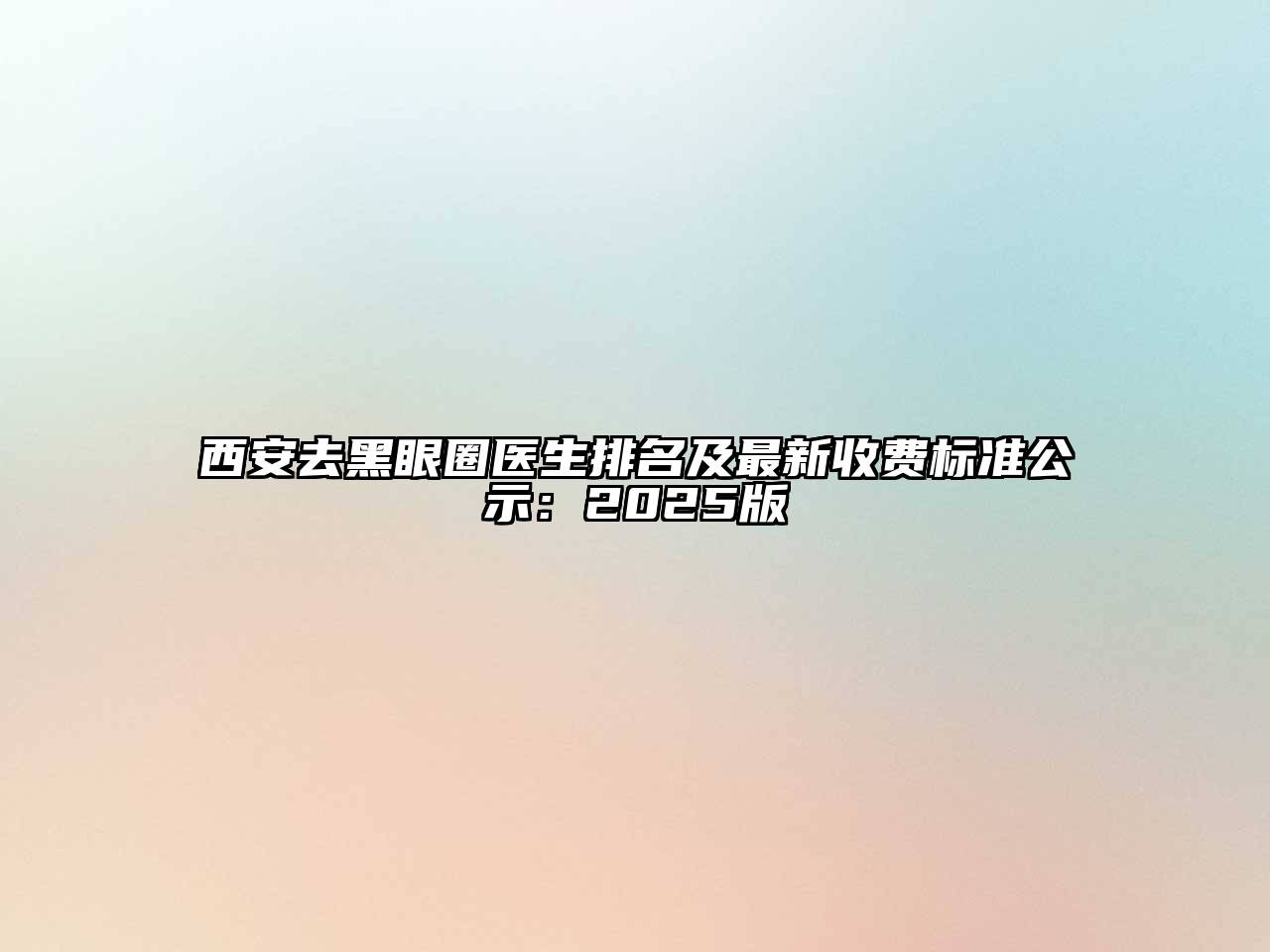 西安去黑眼圈医生排名及最新收费标准公示：2025版