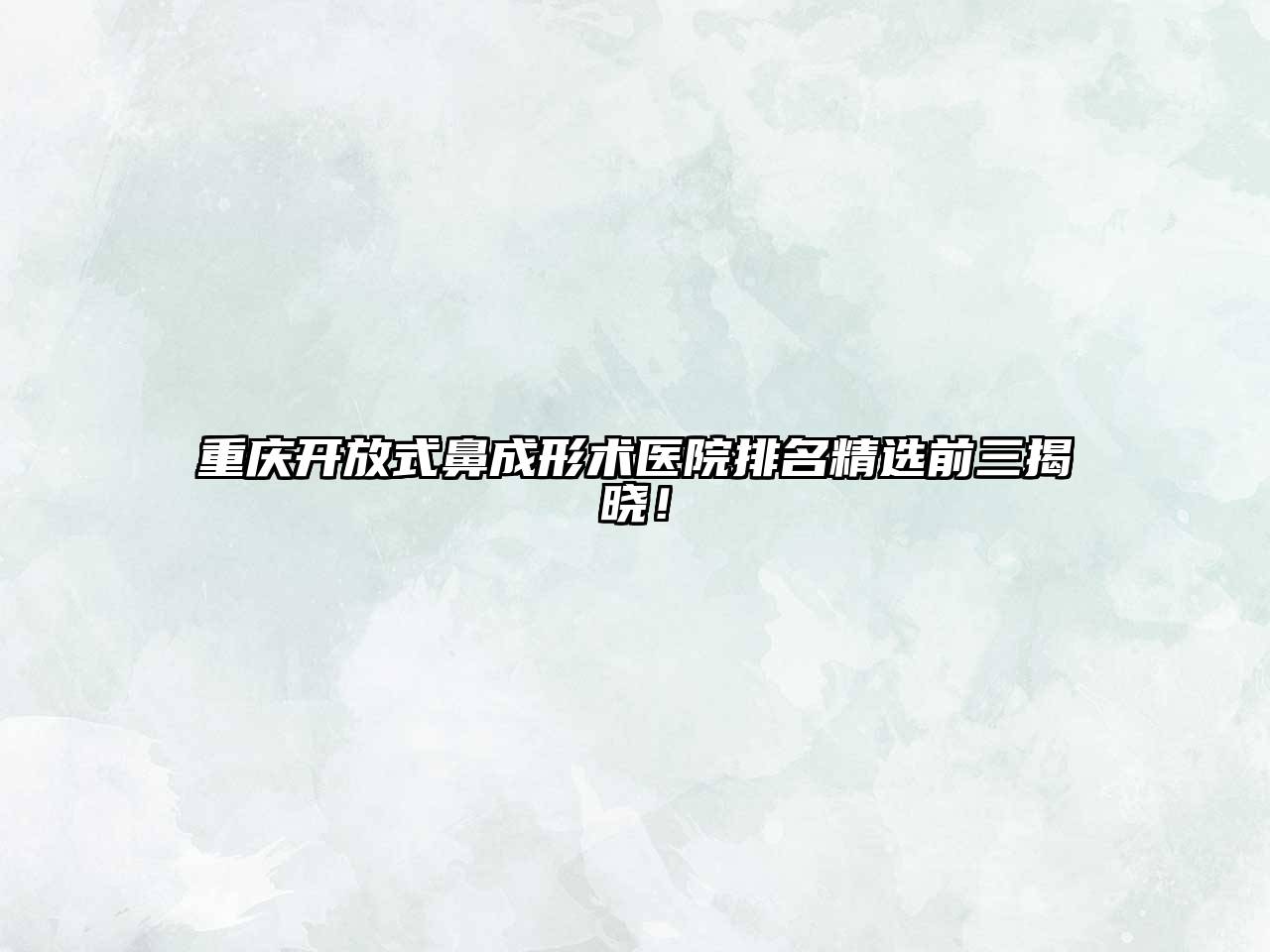 重庆开放式鼻成形术医院排名精选前三揭晓！