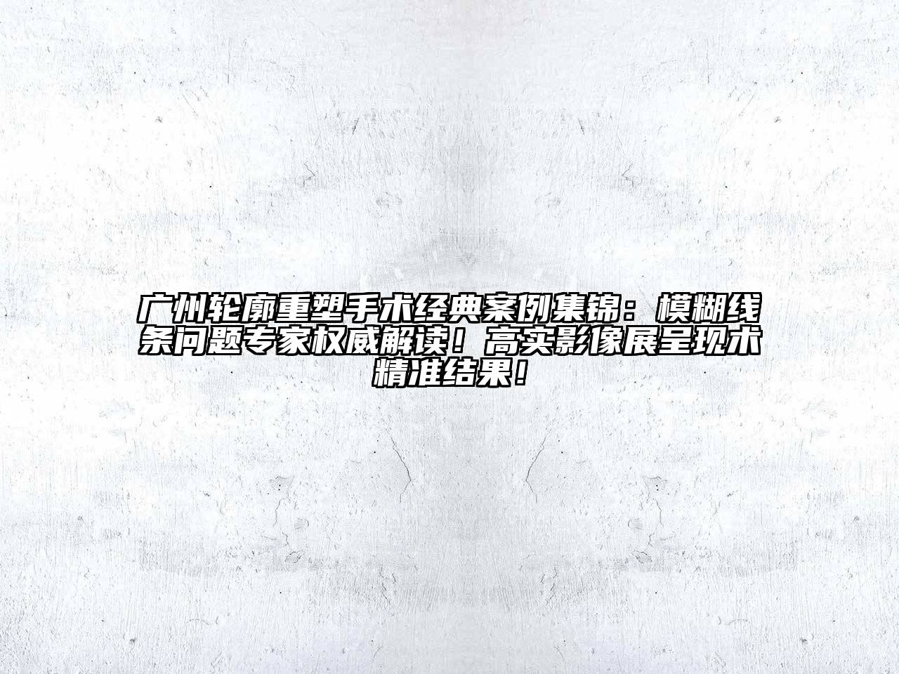 广州轮廓重塑手术经典案例集锦：模糊线条问题专家权威解读！高实影像展呈现术精准结果！