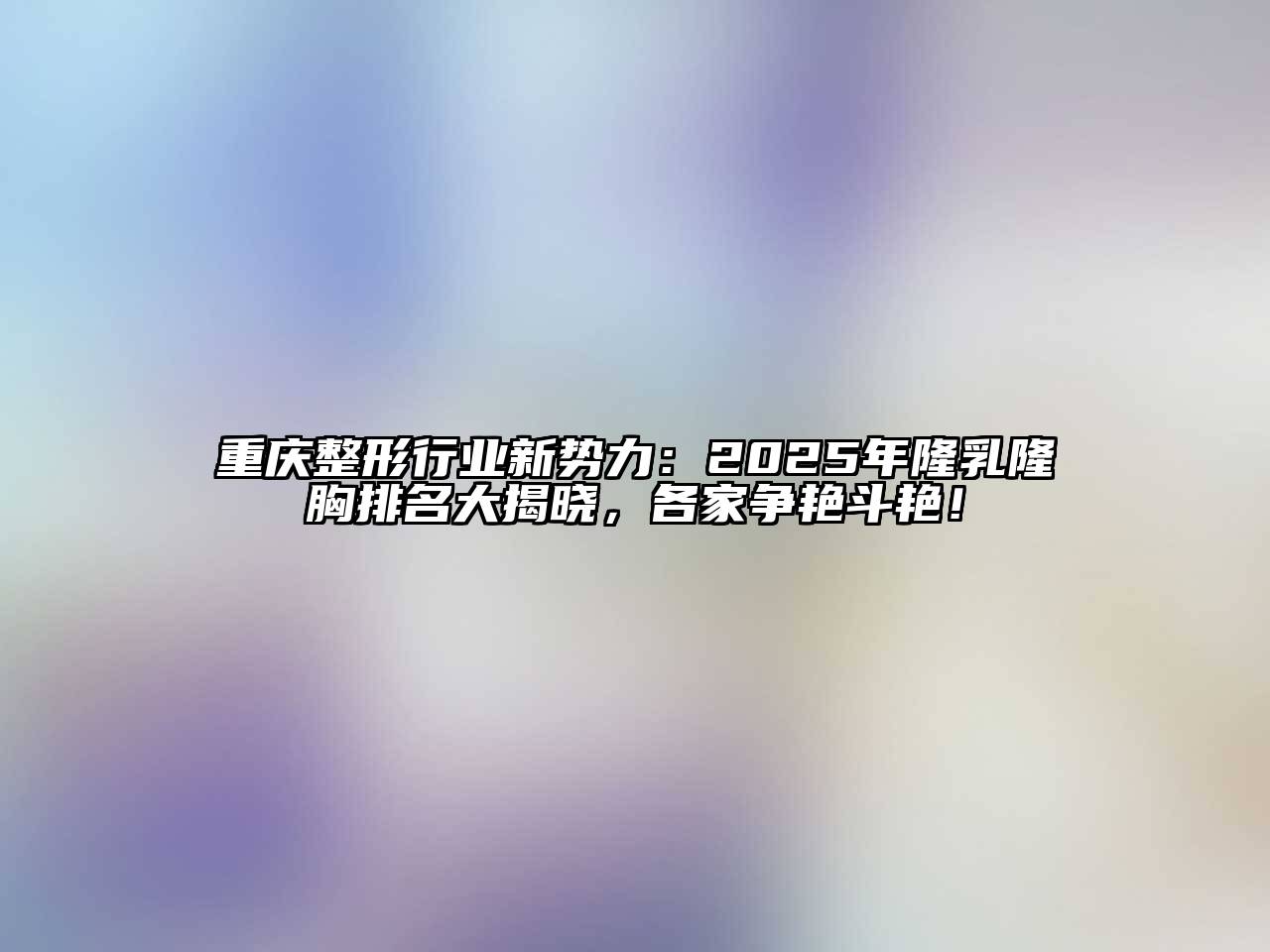 重庆整形行业新势力：2025年隆乳隆胸排名大揭晓，各家争艳斗艳！