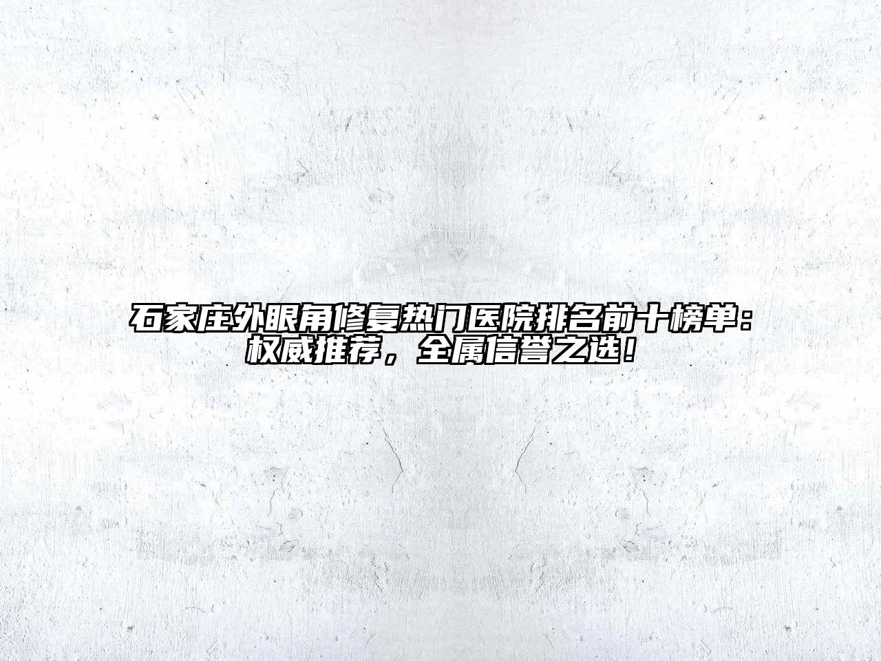 石家庄外眼角修复热门医院排名前十榜单：权威推荐，全属信誉之选！