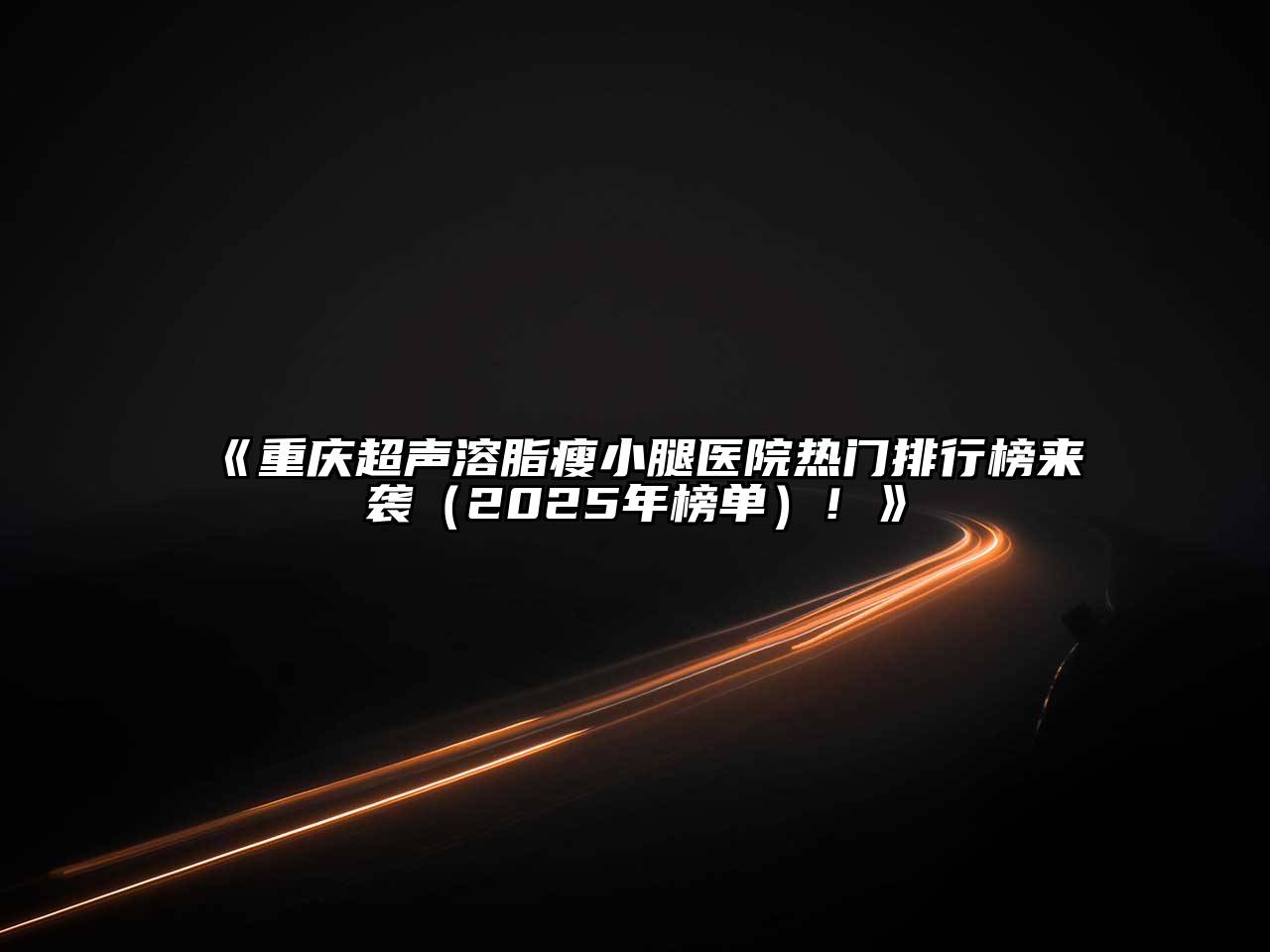 重庆超声溶脂瘦小腿医院热门排行榜来袭（2025年榜单）！