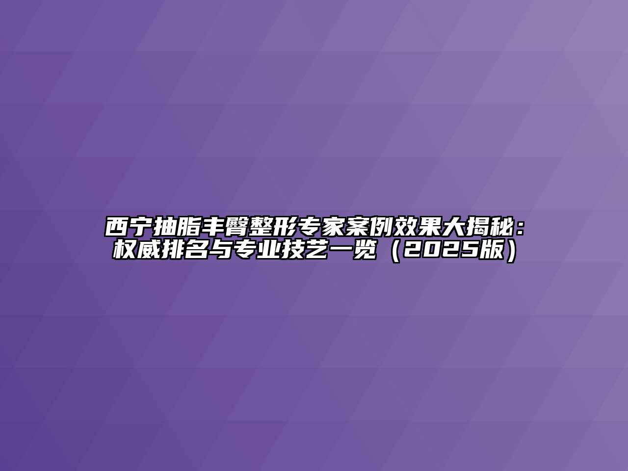西宁抽脂丰臀整形专家案例效果大揭秘：权威排名与专业技艺一览2025年