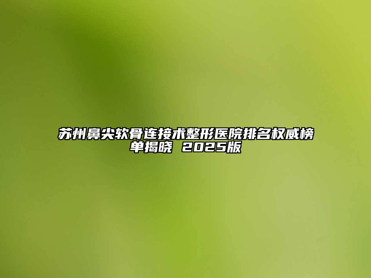 苏州鼻尖软骨连接术整形医院排名权威榜单揭晓 2025版