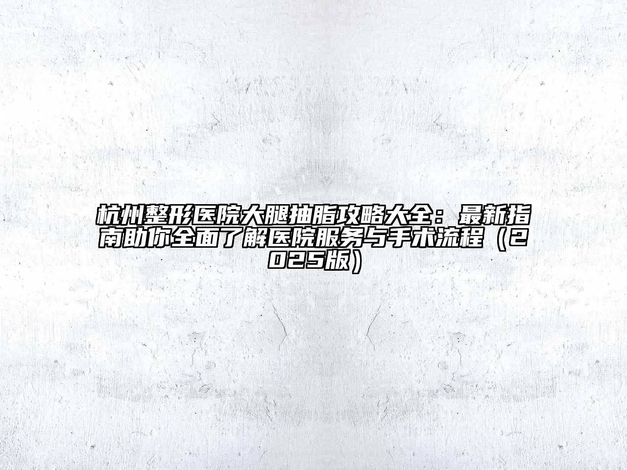 杭州整形医院大腿抽脂攻略大全：最新指南助你全面了解医院服务与手术流程2025年