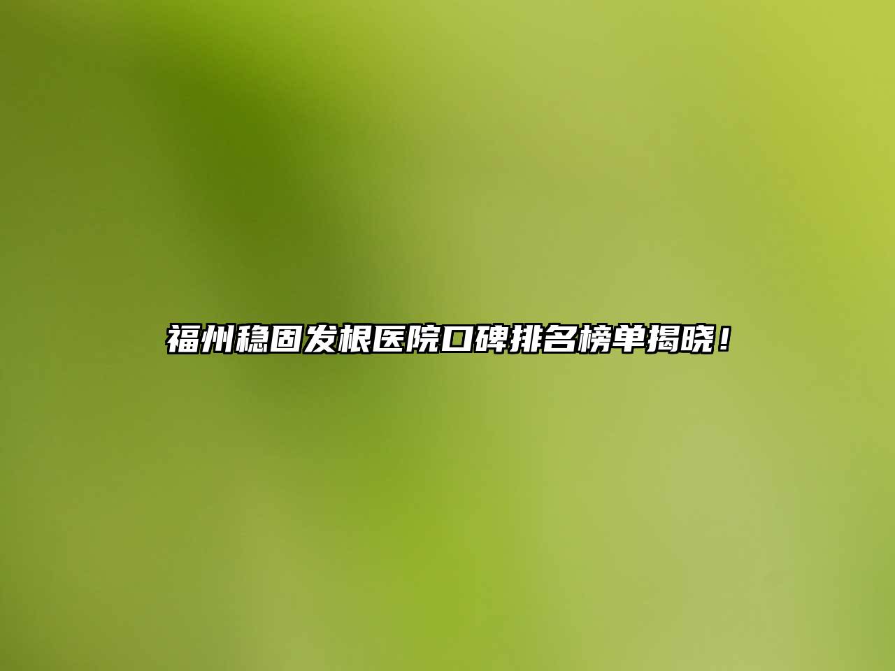 福州稳固发根医院口碑排名榜单揭晓！