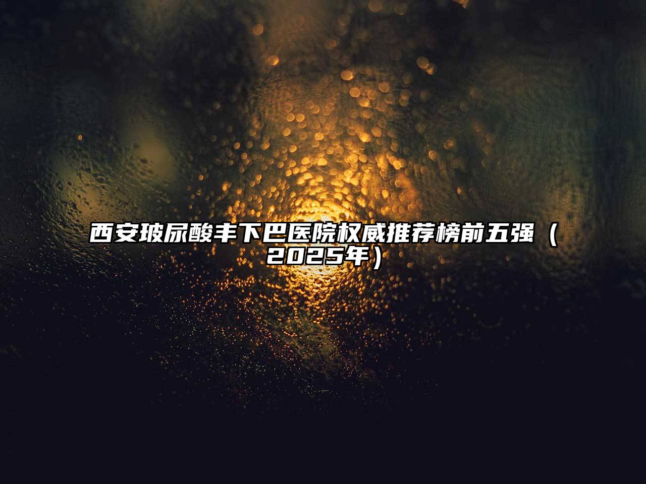 西安玻尿酸丰下巴医院权威推荐榜前五强（2025年）
