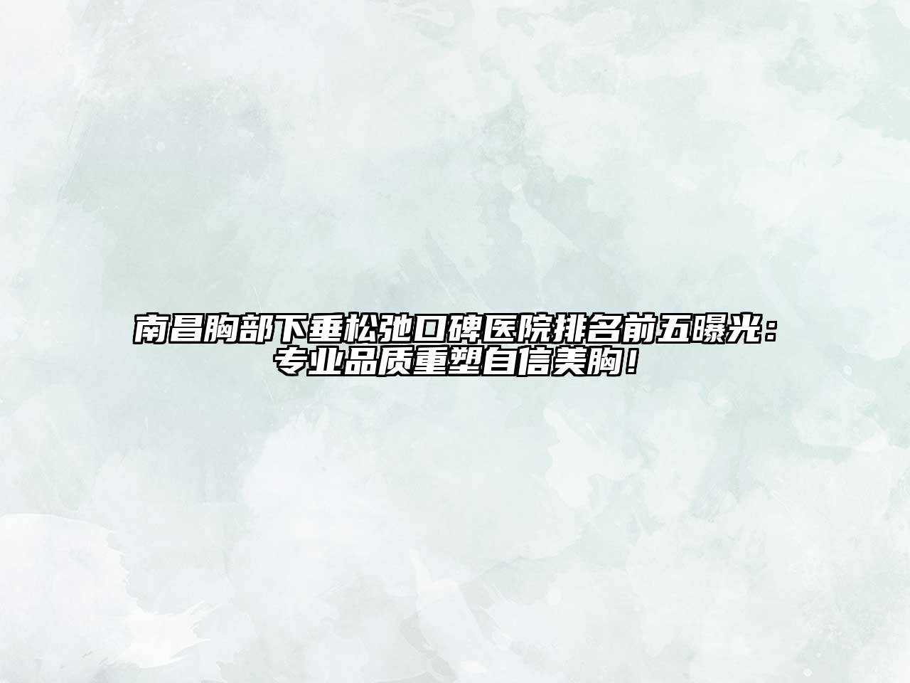 南昌胸部下垂松弛口碑医院排名前五曝光：专业品质重塑自信美胸！