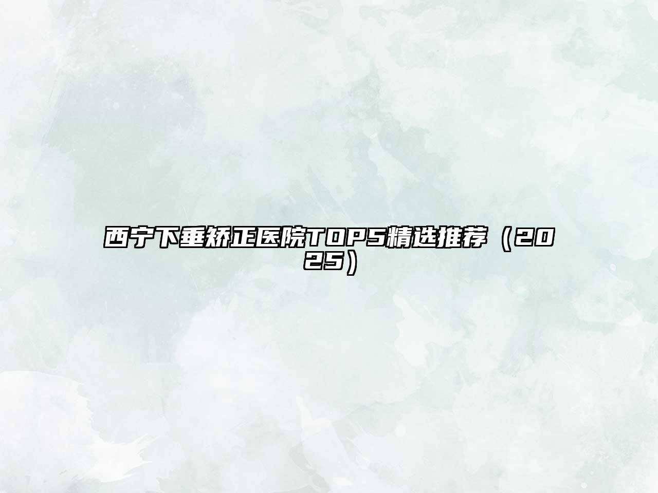 西宁下垂矫正医院TOP5精选推荐2025年