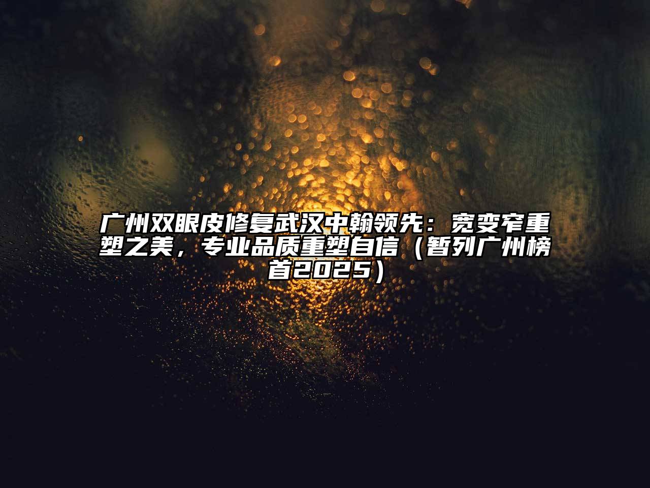 广州双眼皮修复武汉中翰领先：宽变窄重塑之美，专业品质重塑自信（暂列广州榜首2025）