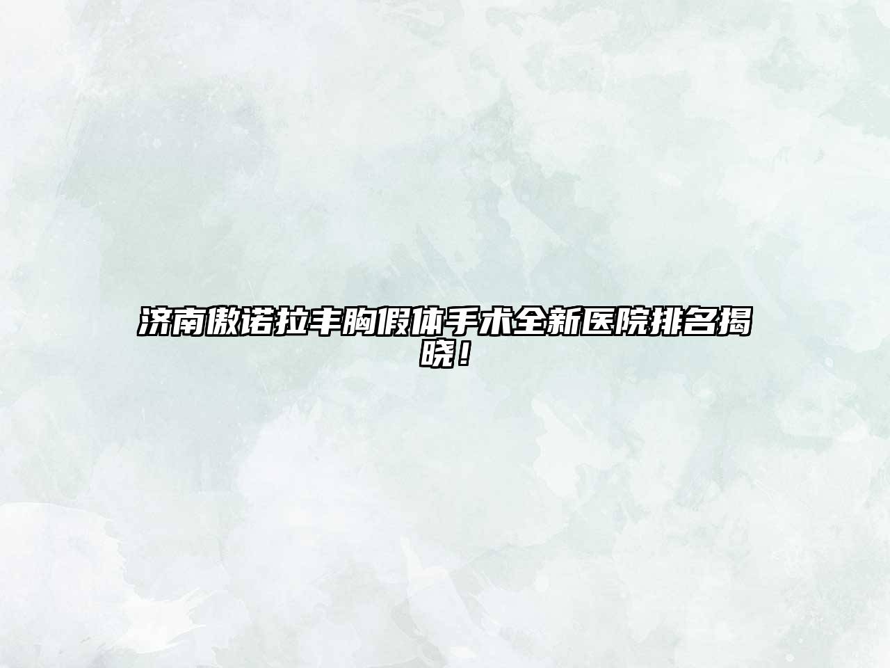 济南傲诺拉丰胸假体手术全新医院排名揭晓！