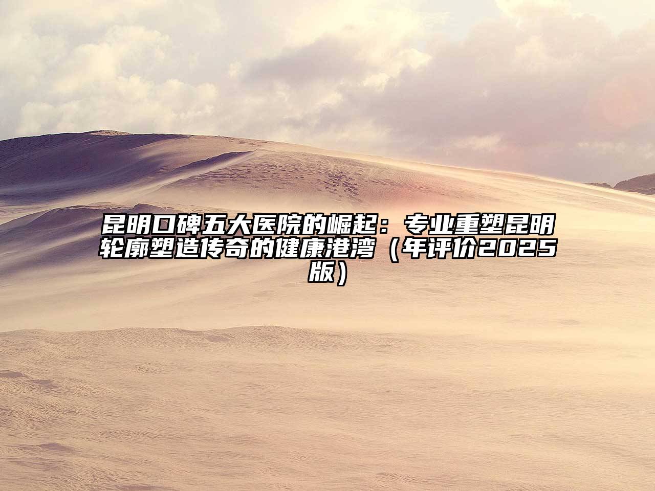 昆明口碑五大医院的崛起：专业重塑昆明轮廓塑造传奇的健康港湾（年评价2025版）