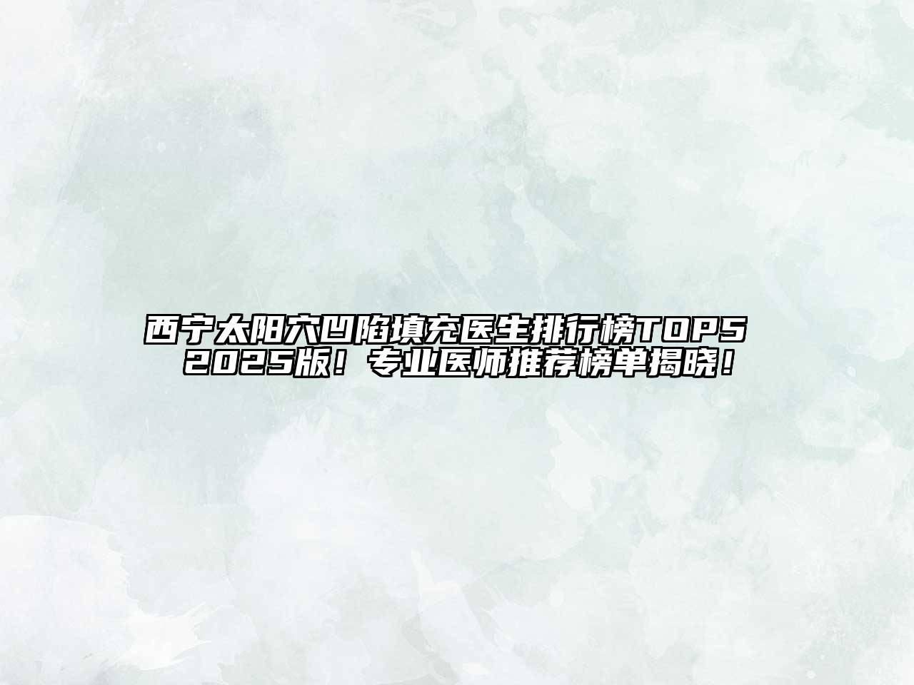 西宁太阳穴凹陷填充医生排行榜TOP5 2025版！专业医师推荐榜单揭晓！