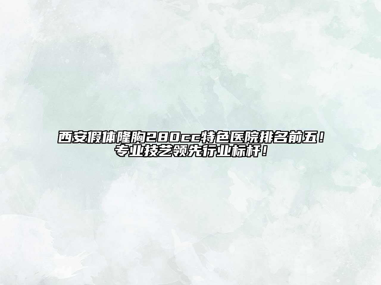 西安假体隆胸280cc特色医院排名前五！专业技艺领先行业标杆！