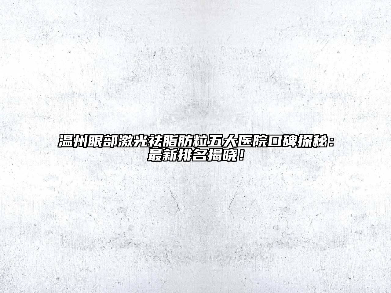 温州眼部激光祛脂肪粒五大医院口碑探秘：最新排名揭晓！