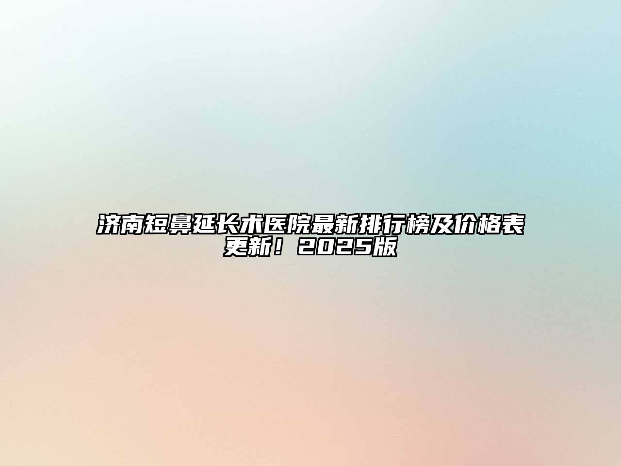 济南短鼻延长术医院最新排行榜及价格表更新！2025版