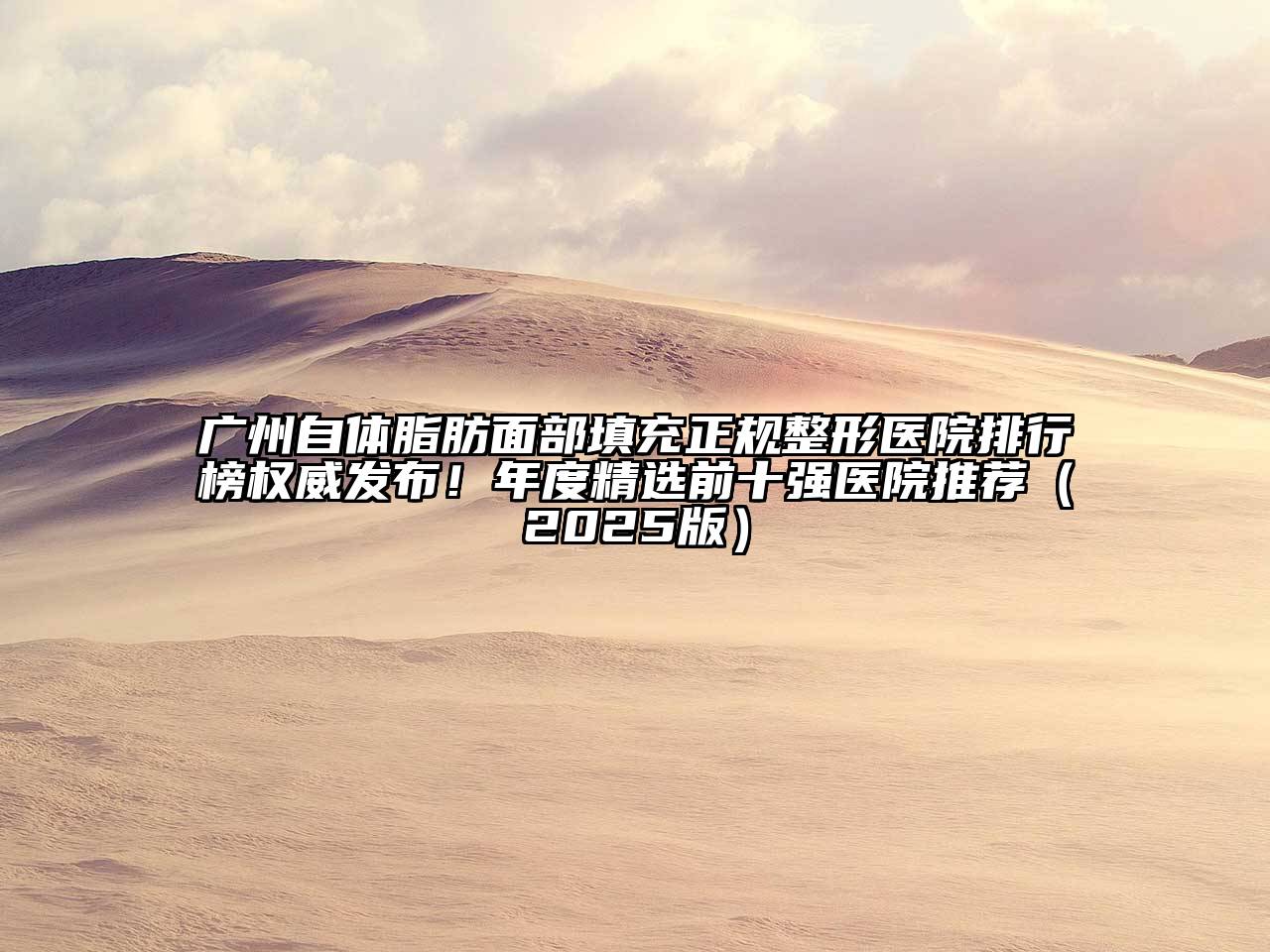 广州自体脂肪面部填充正规整形医院排行榜权威发布！年度精选前十强医院推荐2025年