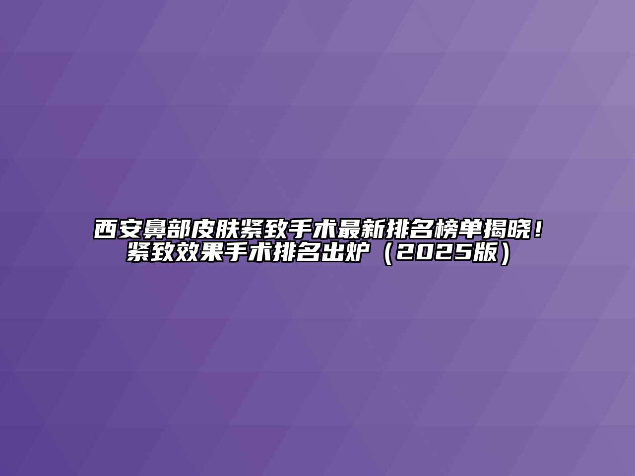 西安鼻部皮肤紧致手术最新排名榜单揭晓！紧致效果手术排名出炉2025年