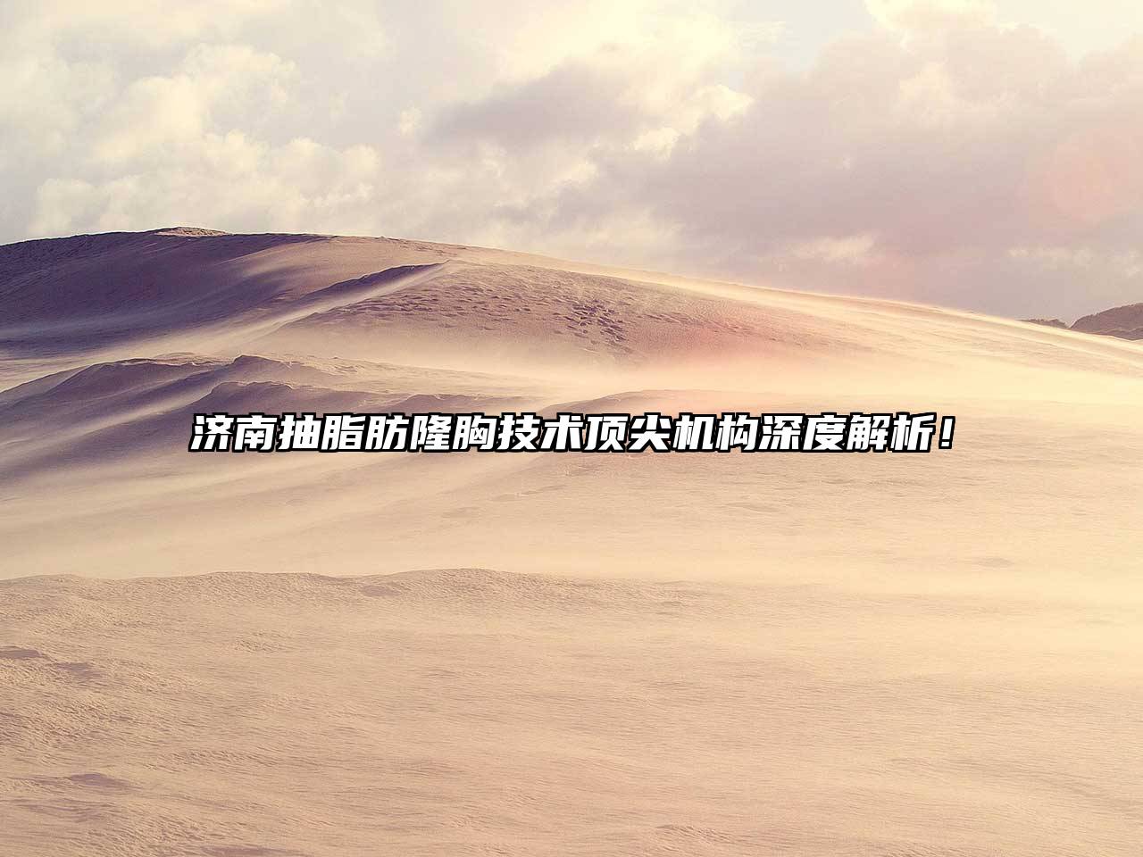 济南抽脂肪隆胸技术顶尖机构深度解析！