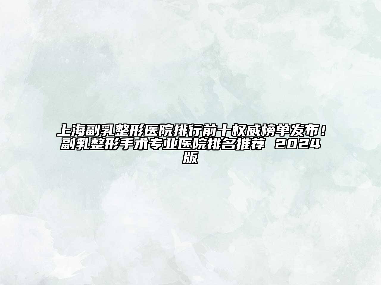 上海副乳整形医院排行前十权威榜单发布！副乳整形手术专业医院排名推荐 2025版