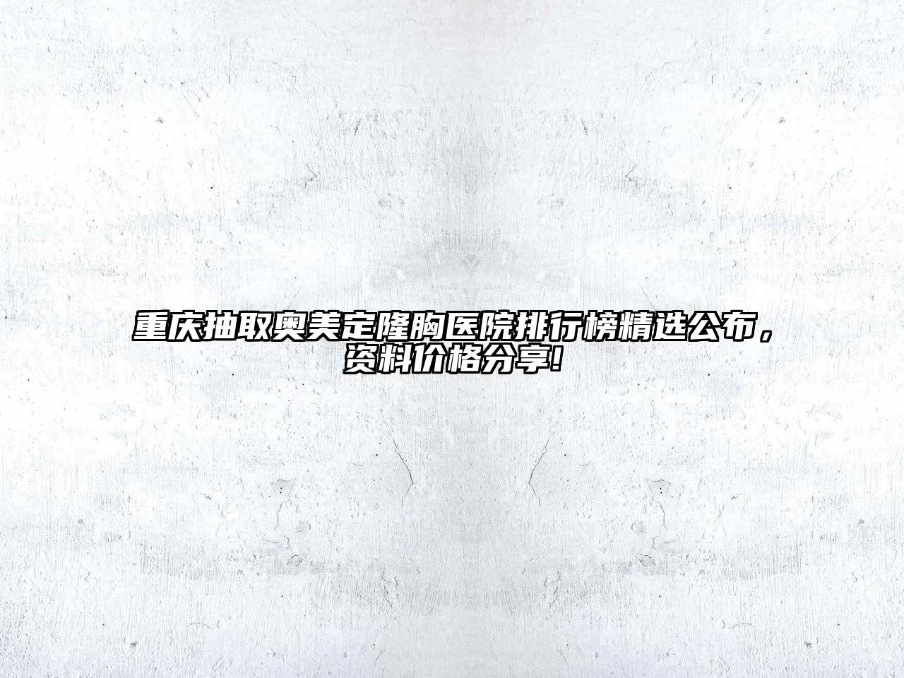 重庆抽取奥美定隆胸医院排行榜精选公布，资料价格分享!