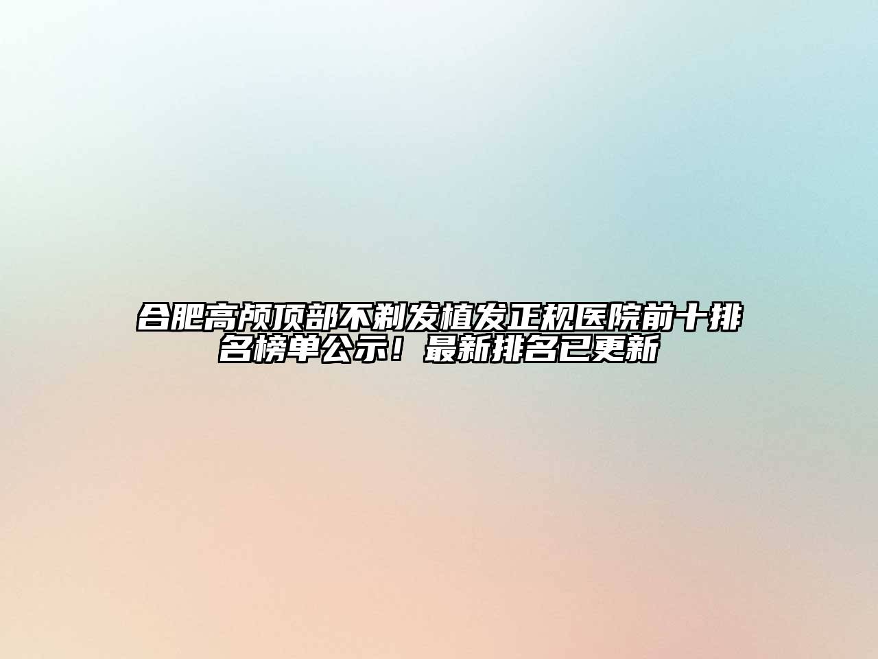 合肥高颅顶部不剃发植发正规医院前十排名榜单公示！最新排名已更新