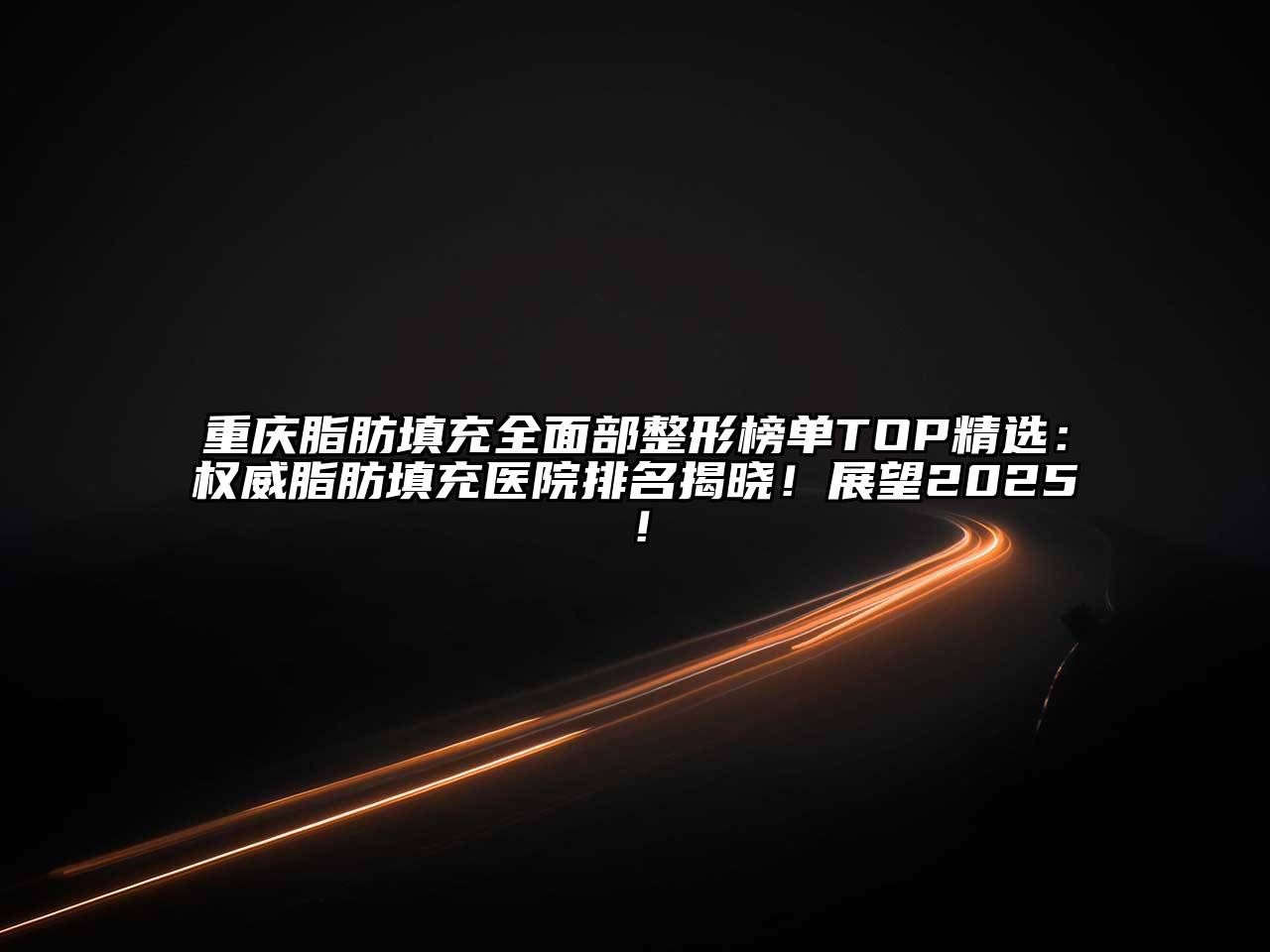 重庆脂肪填充全面部整形榜单TOP精选：权威脂肪填充医院排名揭晓！展望2025！