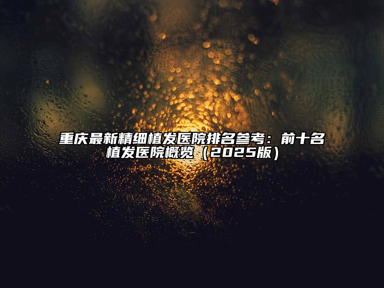 重庆最新精细植发医院排名参考：前十名植发医院概览2025年