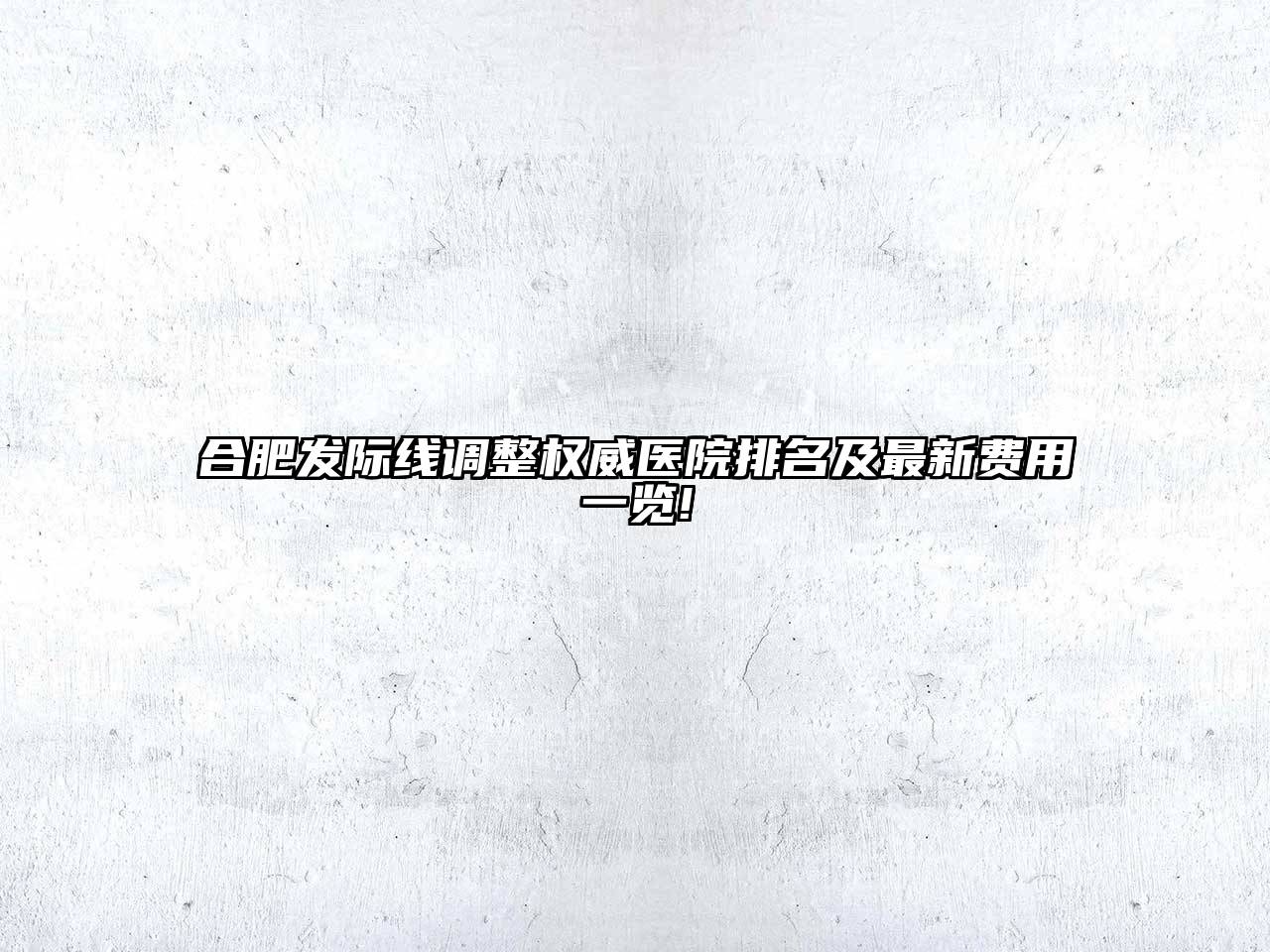 合肥发际线调整权威医院排名及最新费用一览!