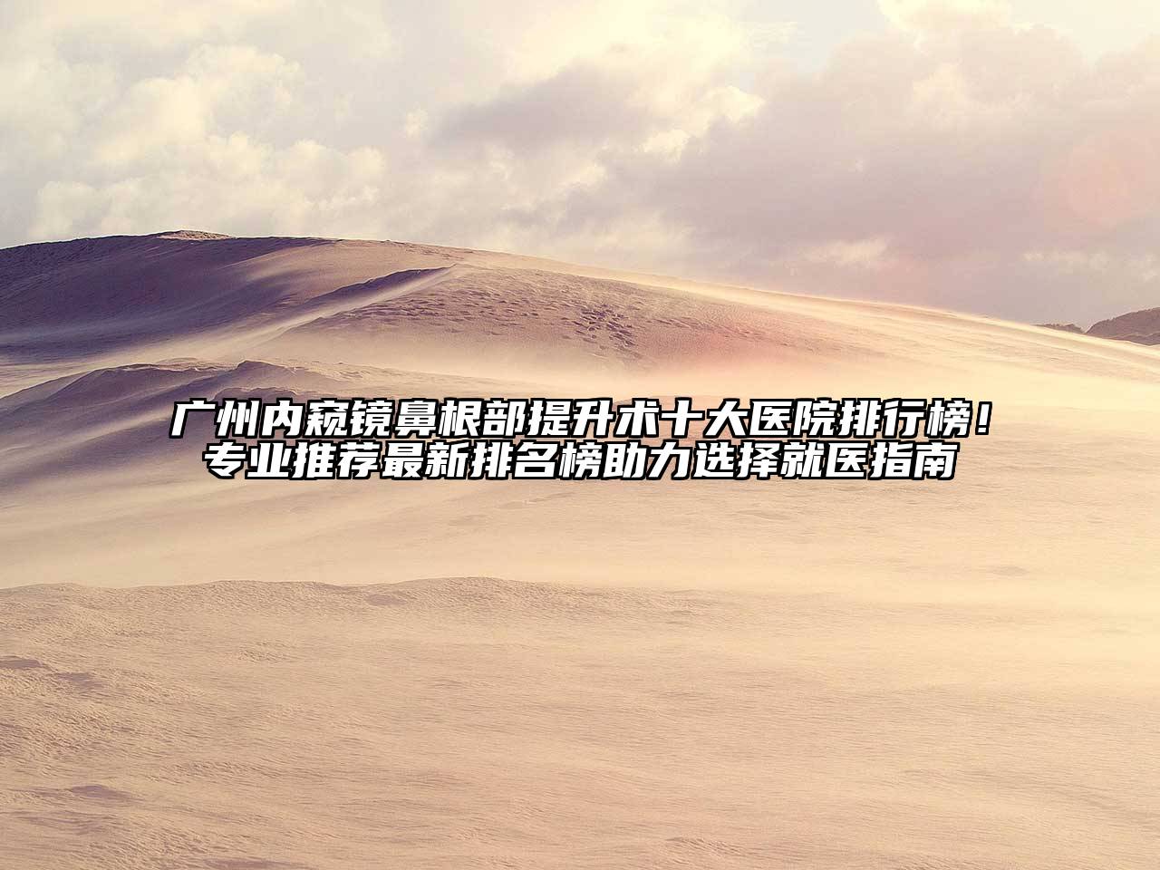 广州内窥镜鼻根部提升术十大医院排行榜！专业推荐最新排名榜助力选择就医指南