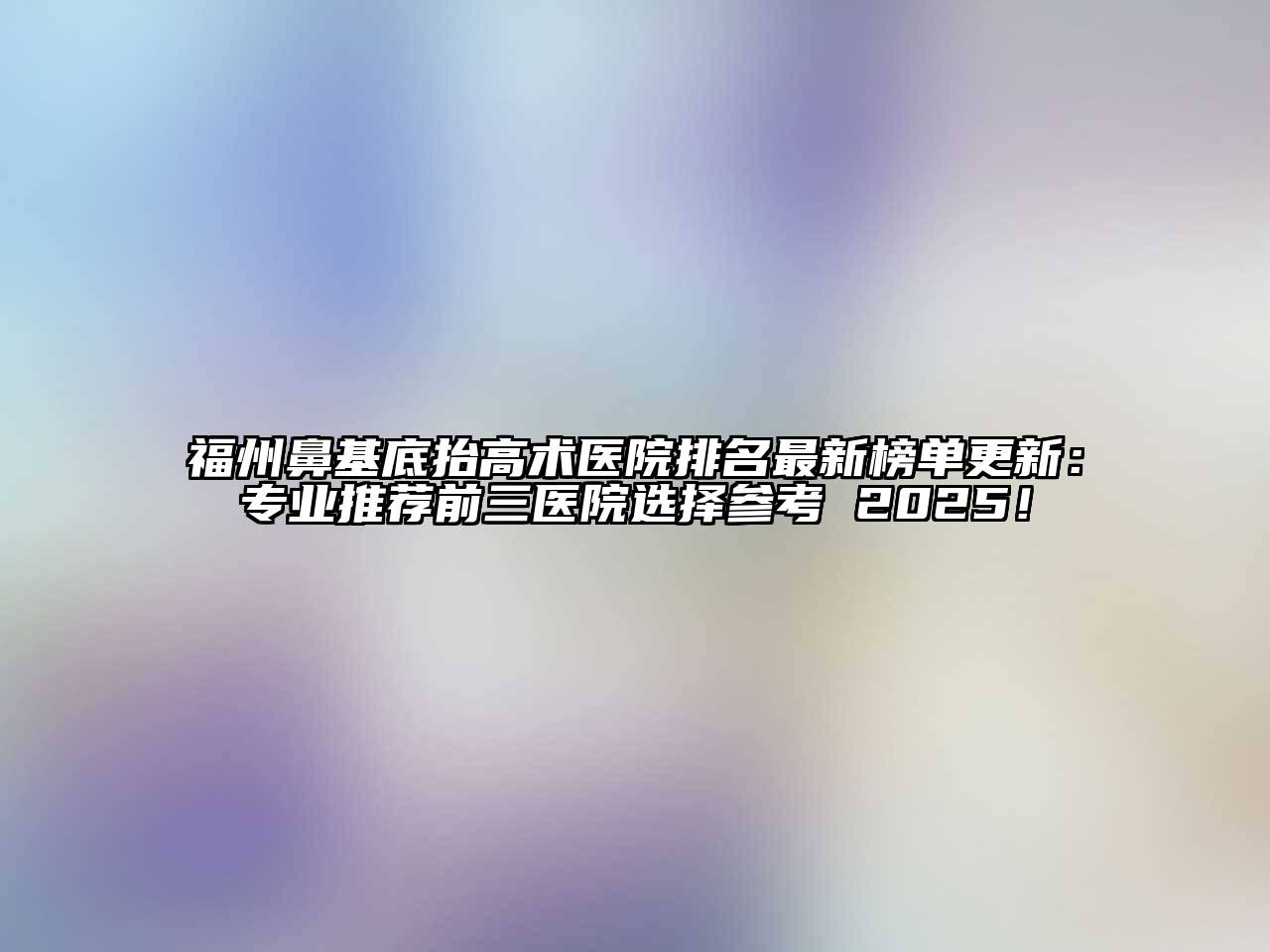 福州鼻基底抬高术医院排名最新榜单更新：专业推荐前三医院选择参考 2025！