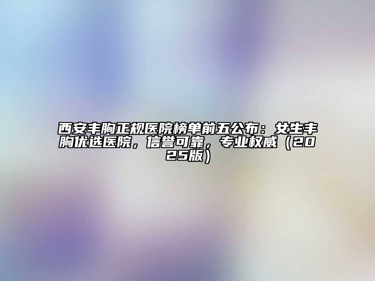西安丰胸正规医院榜单前五公布：女生丰胸优选医院，信誉可靠，专业权威2025年