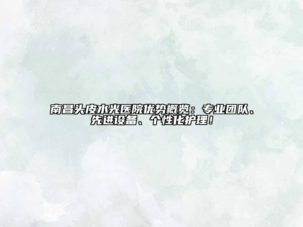 南昌头皮水光医院优势概览：专业团队、先进设备、个性化护理！
